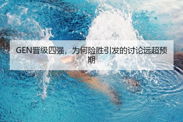 GEN晋级四强，为何险胜引发的讨论远超预期